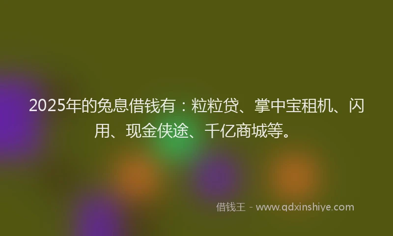 2025年的兔息借钱有：粒粒贷、掌中宝租机、闪用、现金侠途、千亿商城等。