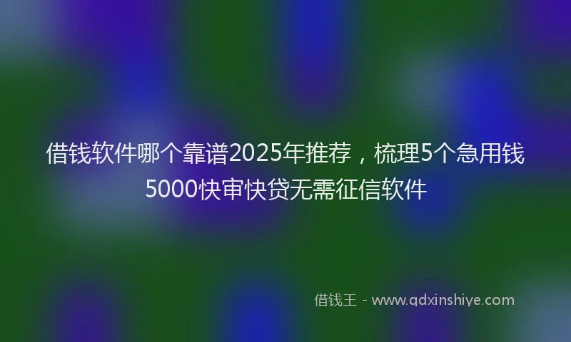 借钱软件哪个靠谱2025年推荐，梳理5个急用钱5000快审快贷无需征信软件