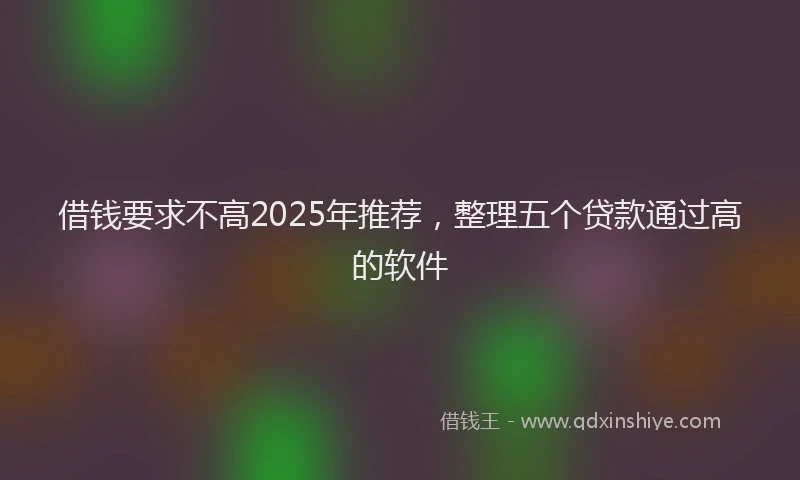 借钱要求不高2025年推荐，整理五个贷款通过高的软件