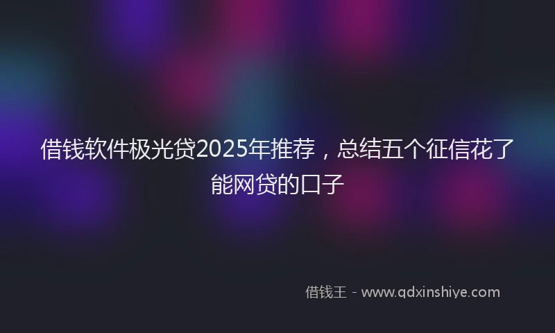 借钱软件极光贷2025年推荐,总结五个征信花了能网贷的口子