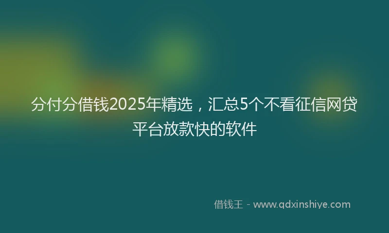 分付分借钱2025年精选，汇总5个不看征信网贷平台放款快的软件