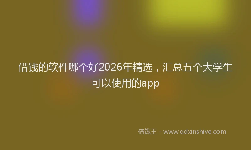 借钱的软件哪个好2026年精选，汇总五个大学生可以使用的app