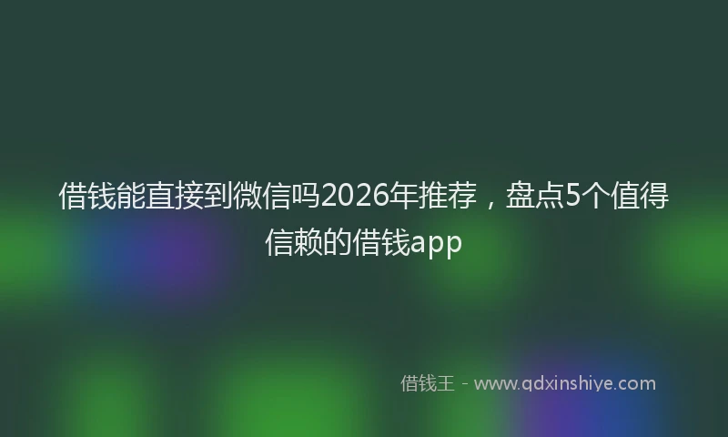 借钱能直接到微信吗2026年推荐，盘点5个值得信赖的借钱app