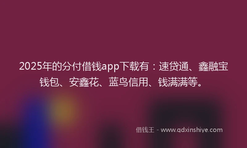 2025年的分付借钱app下载有：速贷通、鑫融宝钱包、安鑫花、蓝鸟信用、钱满满等。