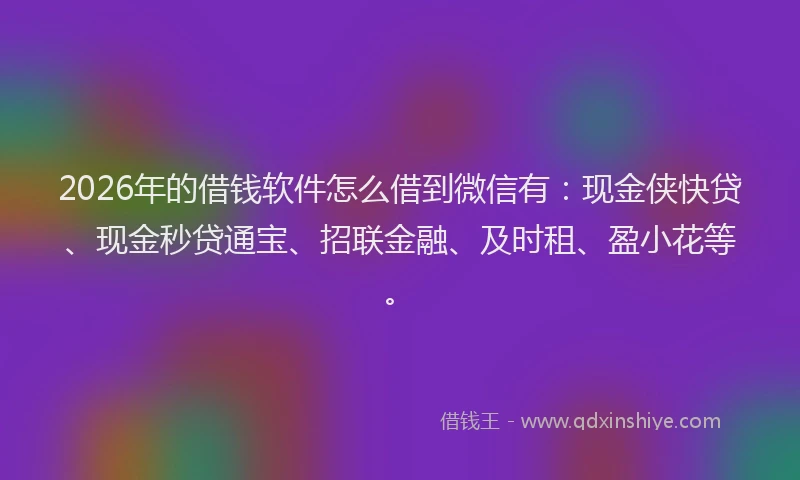 2026年的借钱软件怎么借到微信有：现金侠快贷、现金秒贷通宝、招联金融、及时租、盈小花等。