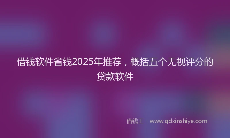 借钱软件省钱2025年推荐，概括五个无视评分的贷款软件