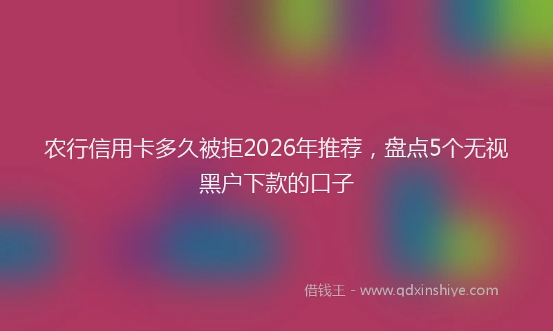 农行信用卡多久被拒2026年推荐，盘点5个无视黑户下款的口子