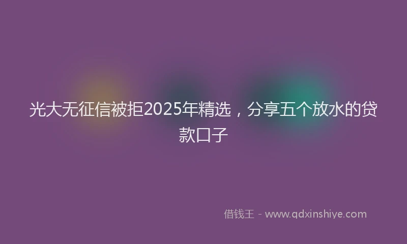 光大无征信被拒2025年精选，分享五个放水的贷款口子
