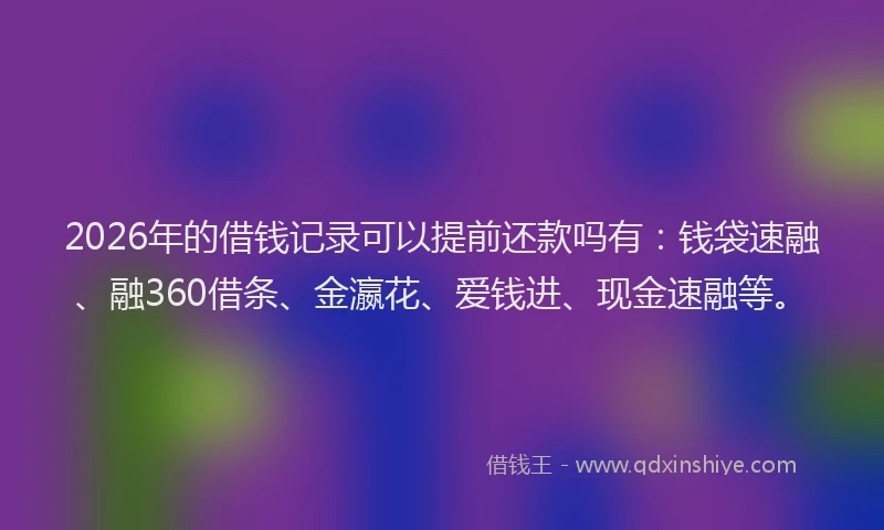 2026年的借钱记录可以提前还款吗有：钱袋速融、融360借条、金瀛花、爱钱进、现金速融等。
