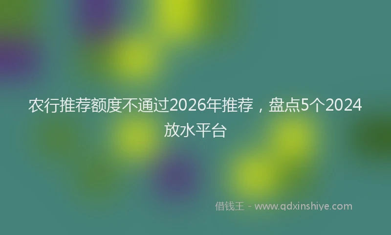 农行推荐额度不通过2026年推荐，盘点5个2024放水平台