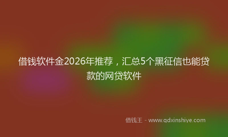 借钱软件金2026年推荐，汇总5个黑征信也能贷款的网贷软件