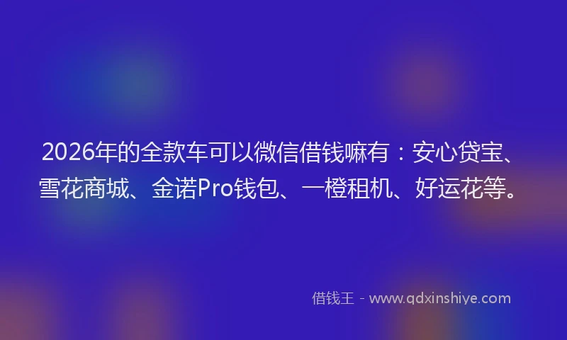 2026年的全款车可以微信借钱嘛有:安心贷宝、雪花商城、金诺Pro钱包、一橙租机、好运花等。