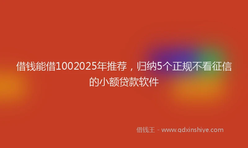 借钱能借1002025年推荐，归纳5个正规不看征信的小额贷款软件