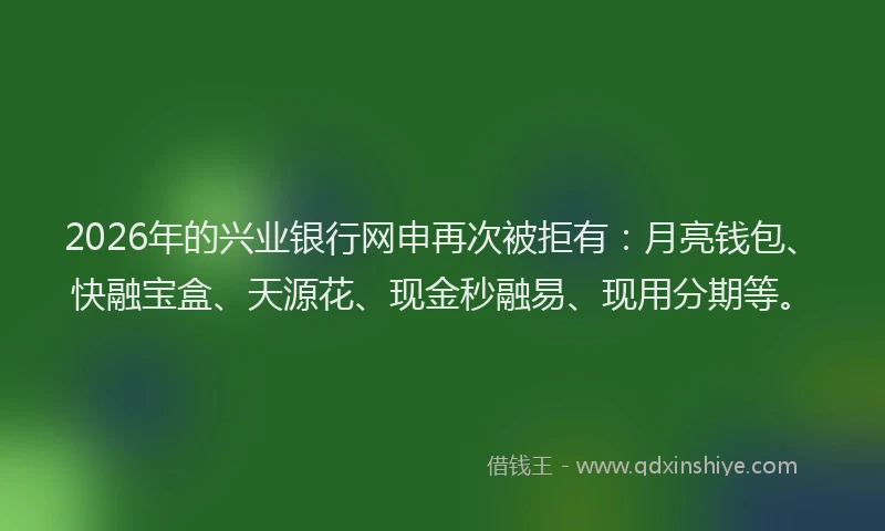 2026年的兴业银行网申再次被拒有：月亮钱包、快融宝盒、天源花、现金秒融易、现用分期等。