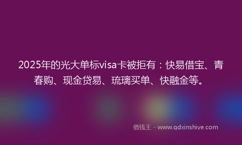 2025年的光大单标visa卡被拒有:快易借宝、青春购、现金贷易、琉璃买单、快融金等。