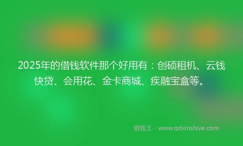 2025年的借钱软件那个好用有：创硕租机、云钱快贷、会用花、金卡商城、疾融宝盒等。