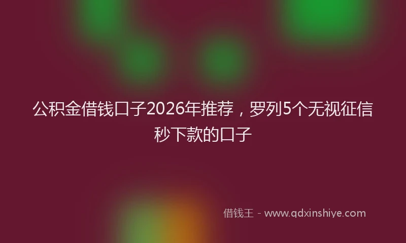 公积金借钱口子2026年推荐，罗列5个无视征信秒下款的口子