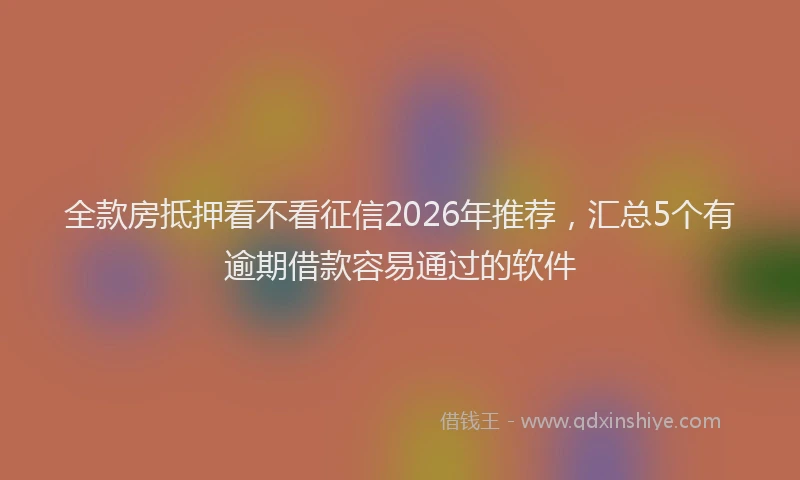 全款房抵押看不看征信2026年推荐，汇总5个有逾期借款容易通过的软件