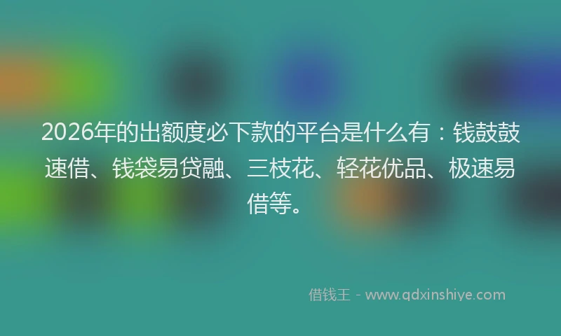 2026年的出额度必下款的平台是什么有：钱鼓鼓速借、钱袋易贷融、三枝花、轻花优品、极速易借等。