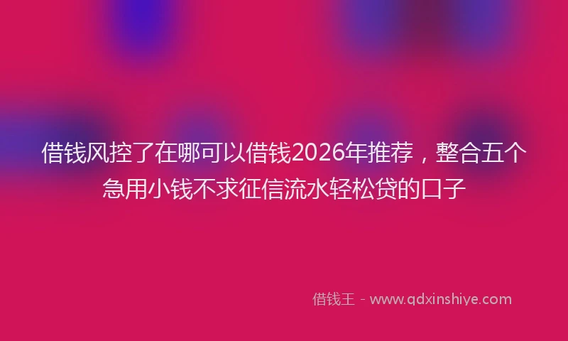 借钱风控了在哪可以借钱2026年推荐,整合五个急用小钱不求征信流水轻松贷的口子