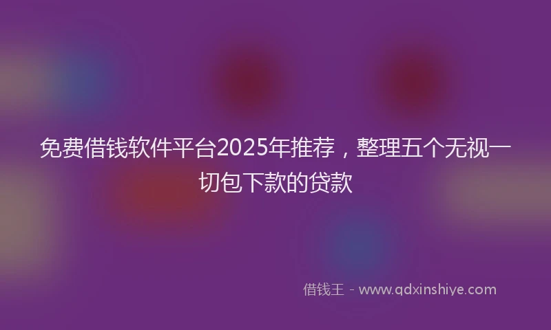 免费借钱软件平台2025年推荐，整理五个无视一切包下款的贷款
