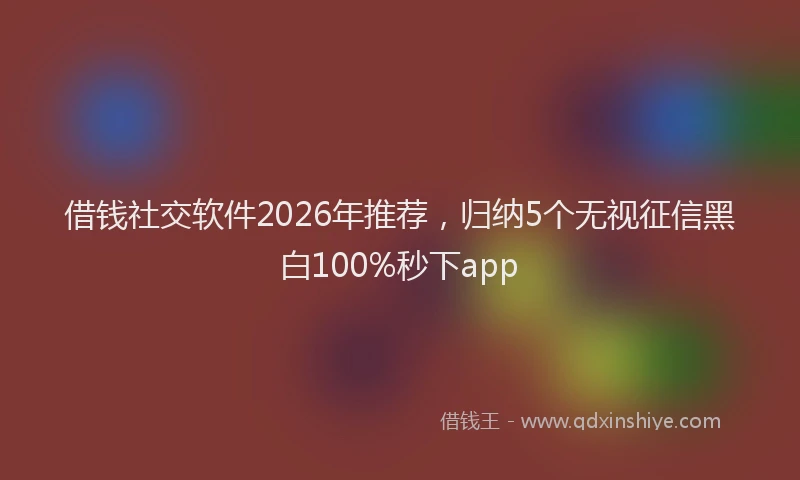 借钱社交软件2026年推荐，归纳5个无视征信黑白100%秒下app