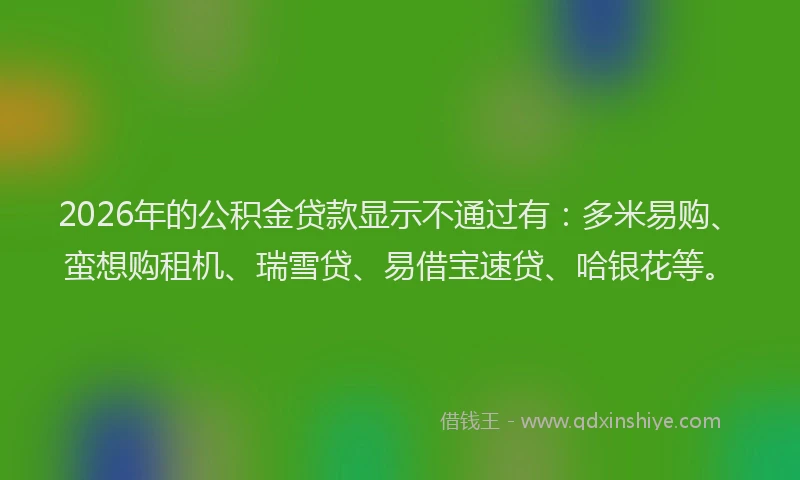 2026年的公积金贷款显示不通过有：多米易购、蛮想购租机、瑞雪贷、易借宝速贷、哈银花等。