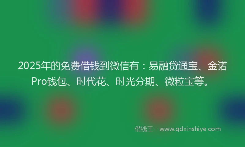 2025年的免费借钱到微信有:易融贷通宝、金诺Pro钱包、时代花、时光分期、微粒宝等。
