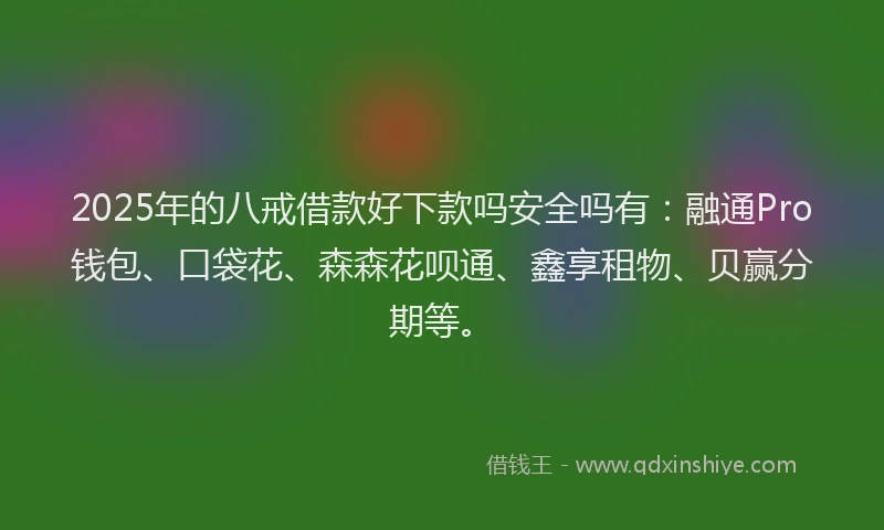 2025年的八戒借款好下款吗安全吗有：融通Pro钱包、口袋花、森森花呗通、鑫享租物、贝赢分期等。