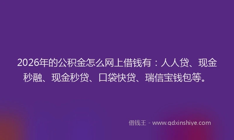 2026年的公积金怎么网上借钱有:人人贷、现金秒融、现金秒贷、口袋快贷、瑞信宝钱包等。