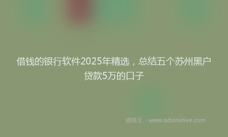 借钱的银行软件2025年精选，总结五个苏州黑户贷款5万的口子