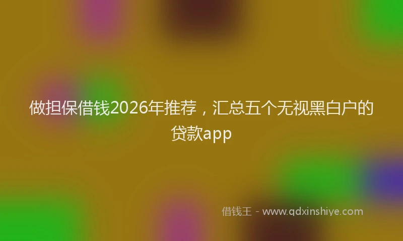 做担保借钱2026年推荐，汇总五个无视黑白户的贷款app