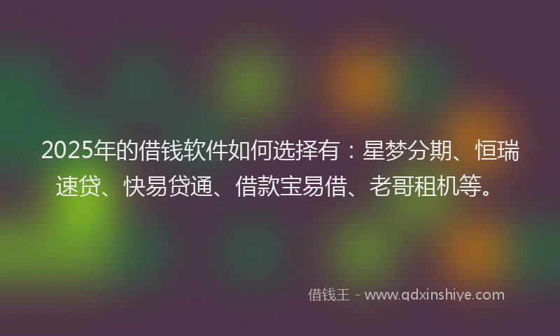 2025年的借钱软件如何选择有:星梦分期、恒瑞速贷、快易贷通、借款宝易借、老哥租机等。