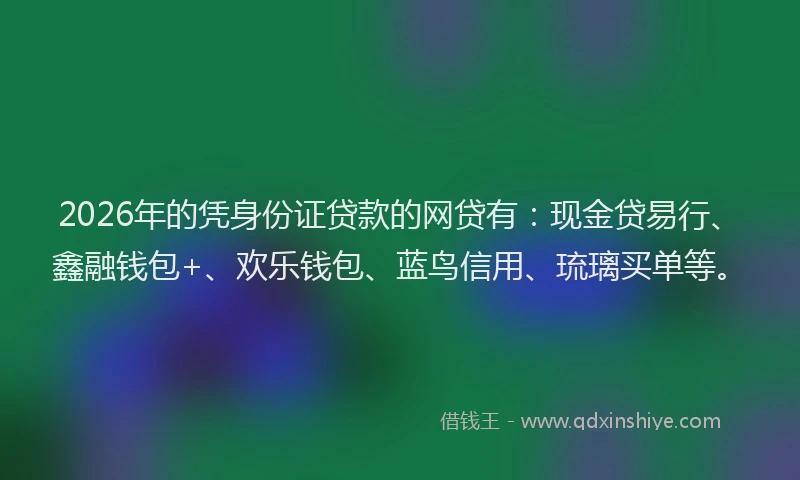 2026年的凭身份证贷款的网贷有：现金贷易行、鑫融钱包+、欢乐钱包、蓝鸟信用、琉璃买单等。