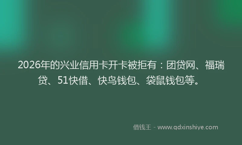 2026年的兴业信用卡开卡被拒有：团贷网、福瑞贷、51快借、快鸟钱包、袋鼠钱包等。