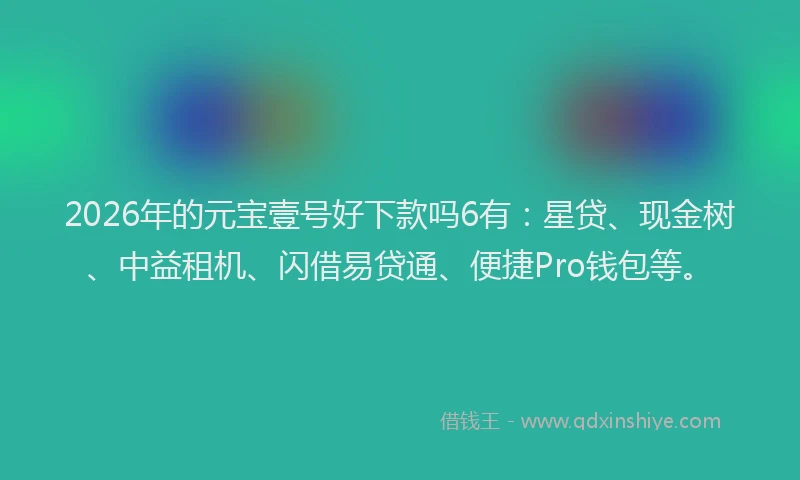 2026年的元宝壹号好下款吗6有：星贷、现金树、中益租机、闪借易贷通、便捷Pro钱包等。
