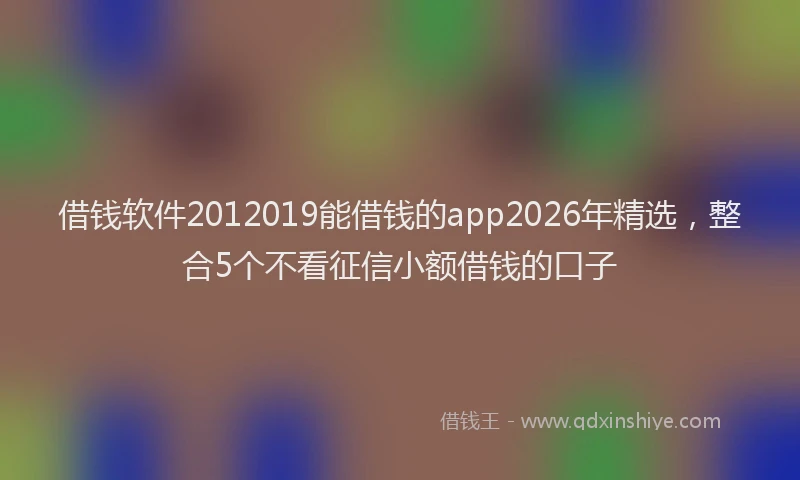 借钱软件2012019能借钱的app2026年精选，整合5个不看征信小额借钱的口子