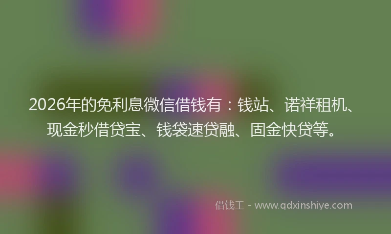 2026年的免利息微信借钱有：钱站、诺祥租机、现金秒借贷宝、钱袋速贷融、固金快贷等。