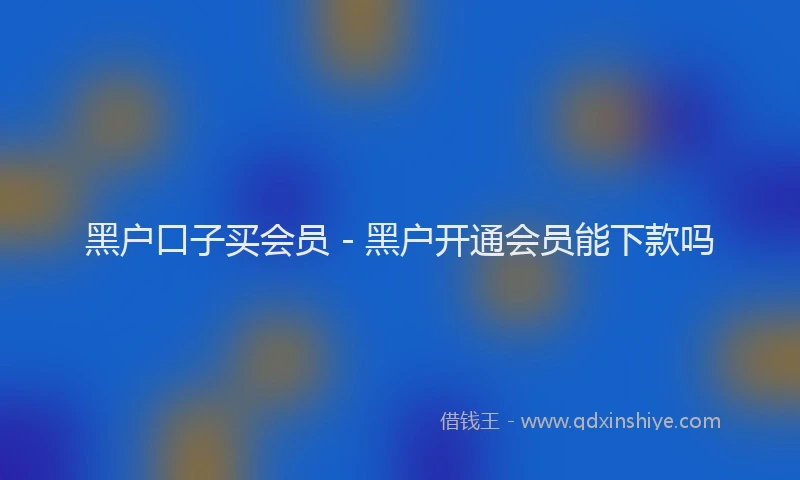 黑户口子买会员 - 黑户开通会员能下款吗