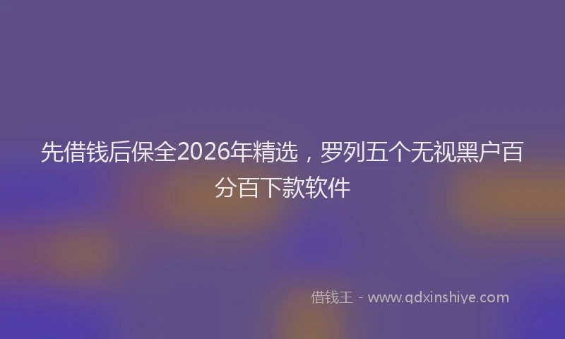 先借钱后保全2026年精选，罗列五个无视黑户百分百下款软件