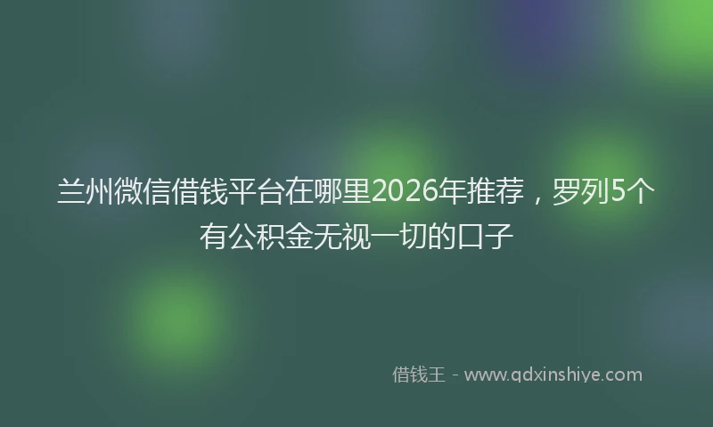 兰州微信借钱平台在哪里2026年推荐，罗列5个有公积金无视一切的口子