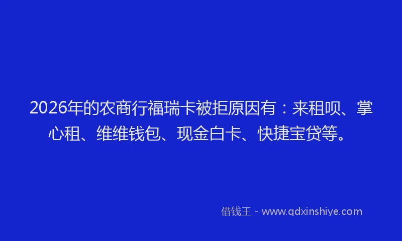 2026年的农商行福瑞卡被拒原因有：来租呗、掌心租、维维钱包、现金白卡、快捷宝贷等。