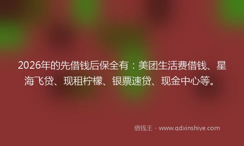 2026年的先借钱后保全有:美团生活费借钱、星海飞贷、现租柠檬、银票速贷、现金中心等。