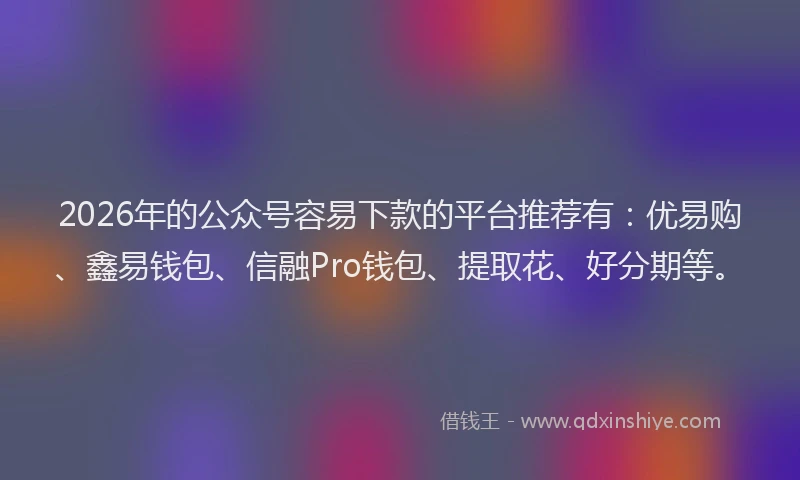 2026年的公众号容易下款的平台推荐有：优易购、鑫易钱包、信融Pro钱包、提取花、好分期等。