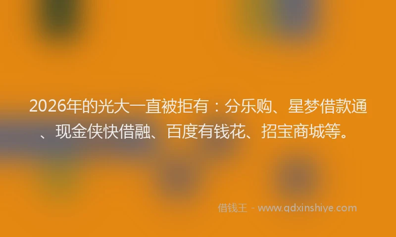2026年的光大一直被拒有：分乐购、星梦借款通、现金侠快借融、百度有钱花、招宝商城等。