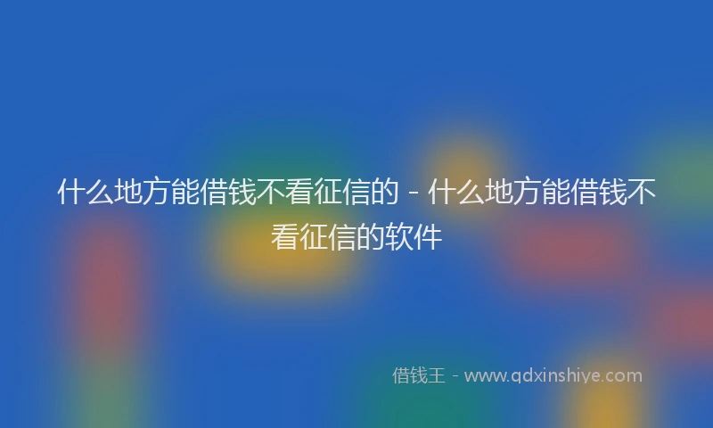 什么地方能借钱不看征信的 - 什么地方能借钱不看征信的软件