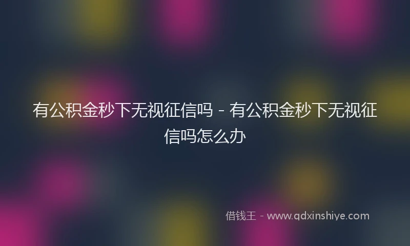 有公积金秒下无视征信吗 - 有公积金秒下无视征信吗怎么办