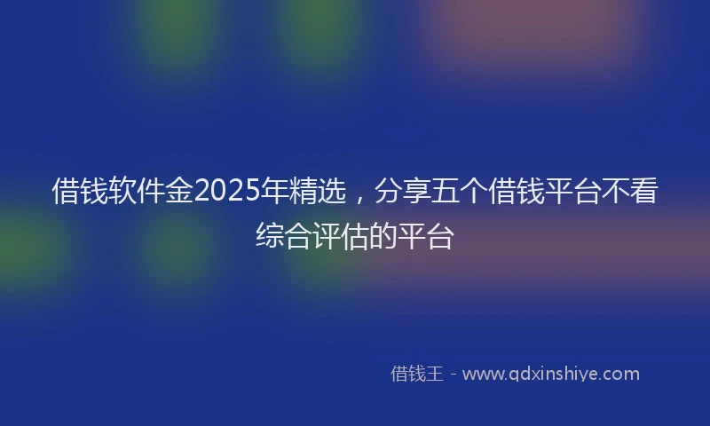 借钱软件金2025年精选，分享五个借钱平台不看综合评估的平台