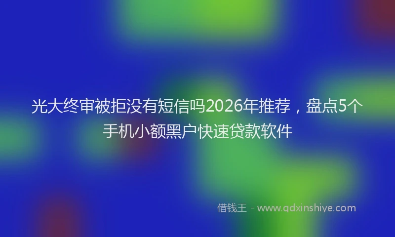 光大终审被拒没有短信吗2026年推荐，盘点5个手机小额黑户快速贷款软件