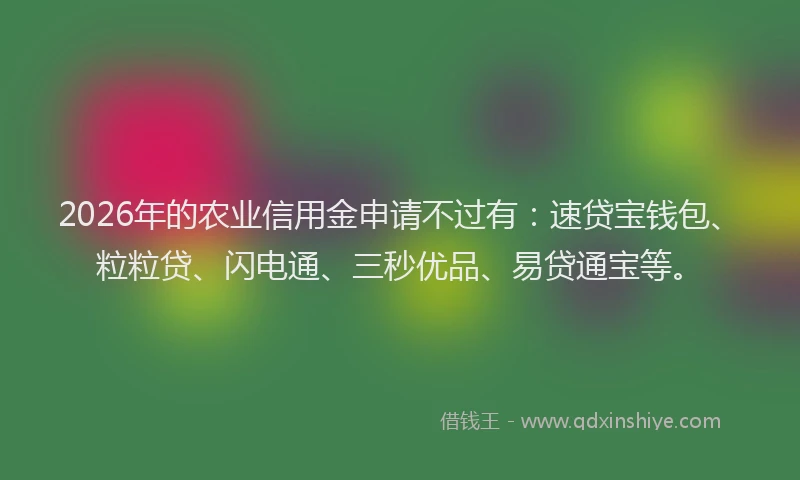 2026年的农业信用金申请不过有:速贷宝钱包、粒粒贷、闪电通、三秒优品、易贷通宝等。